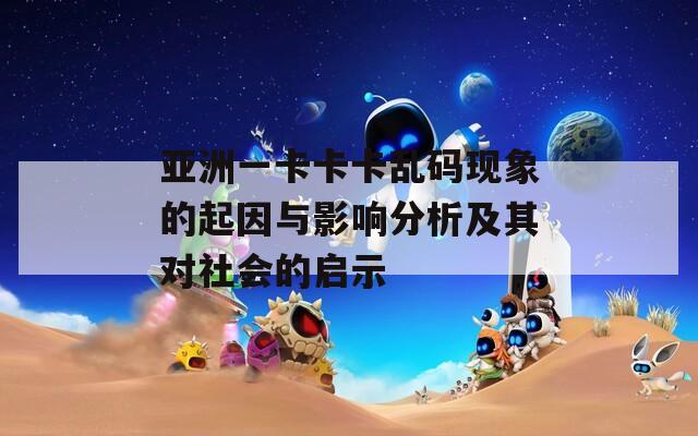 亚洲一卡卡卡乱码现象的起因与影响分析及其对社会的启示