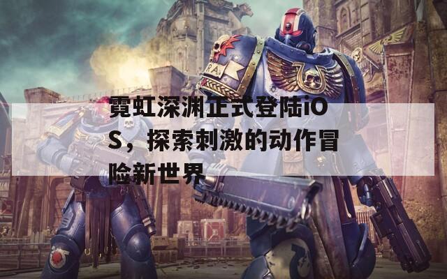 霓虹深渊正式登陆iOS，探索刺激的动作冒险新世界