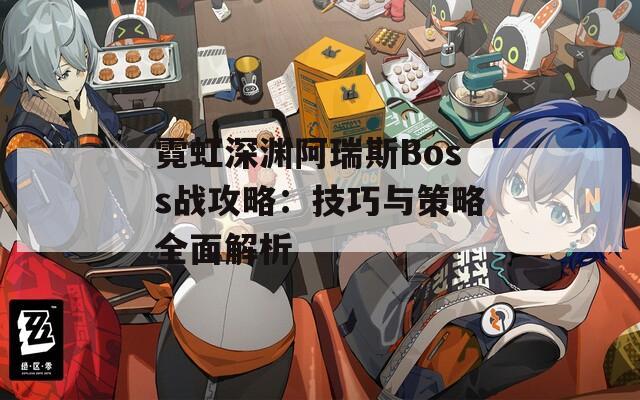 霓虹深渊阿瑞斯Boss战攻略：技巧与策略全面解析