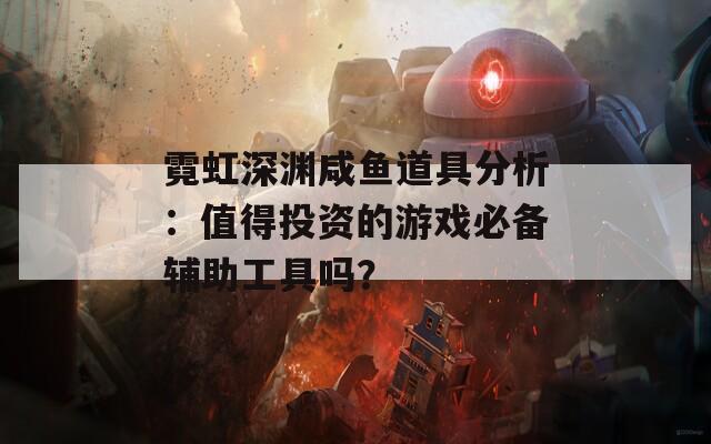 霓虹深渊咸鱼道具分析：值得投资的游戏必备辅助工具吗？  第1张