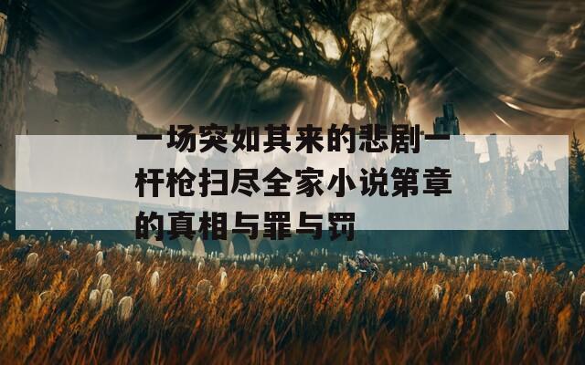 一场突如其来的悲剧一杆枪扫尽全家小说第章的真相与罪与罚