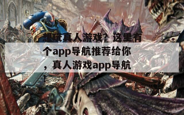 想玩真人游戏？这里有个app导航推荐给你，真人游戏app导航！