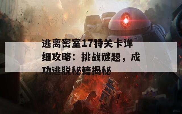 逃离密室17特关卡详细攻略：挑战谜题，成功逃脱秘籍揭秘