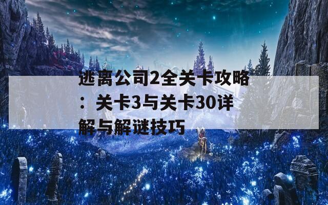 逃离公司2全关卡攻略：关卡3与关卡30详解与解谜技巧