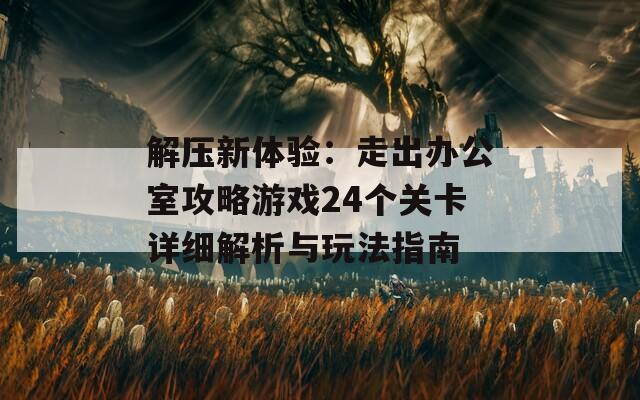 解压新体验：走出办公室攻略游戏24个关卡详细解析与玩法指南