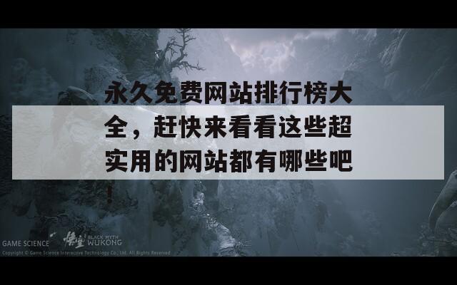 永久免费网站排行榜大全，赶快来看看这些超实用的网站都有哪些吧！