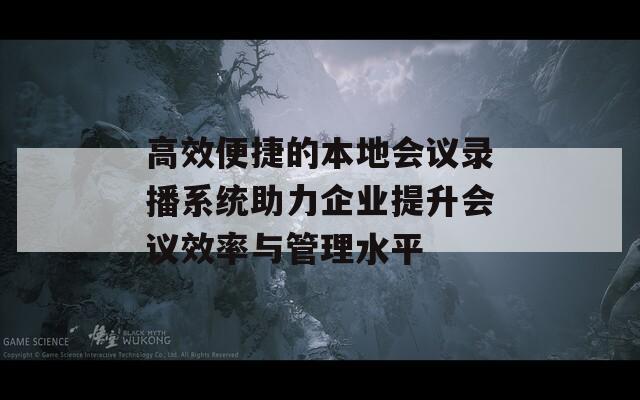 高效便捷的本地会议录播系统助力企业提升会议效率与管理水平