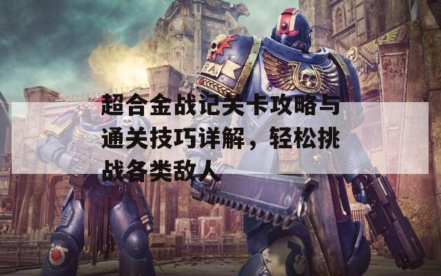 超合金战记关卡攻略与通关技巧详解，轻松挑战各类敌人