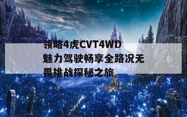 领略4虎CVT4WD魅力驾驶畅享全路况无畏挑战探秘之旅