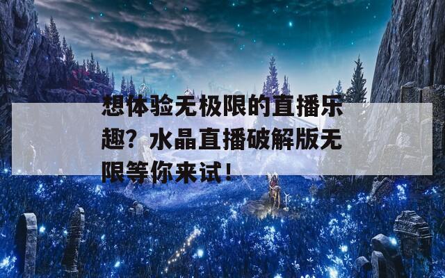 想体验无极限的直播乐趣？水晶直播破解版无限等你来试！