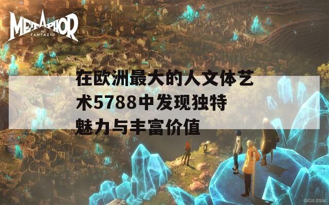 在欧洲最大的人文体艺术5788中发现独特魅力与丰富价值