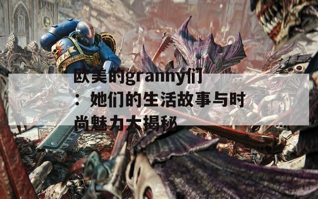 欧美的granny们：她们的生活故事与时尚魅力大揭秘