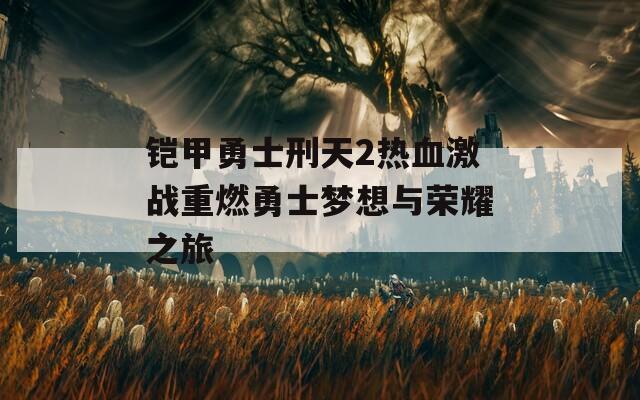 铠甲勇士刑天2热血激战重燃勇士梦想与荣耀之旅