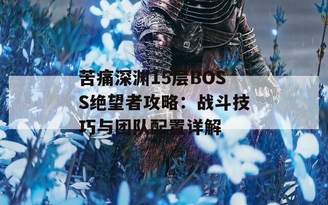 苦痛深渊15层BOSS绝望者攻略：战斗技巧与团队配置详解