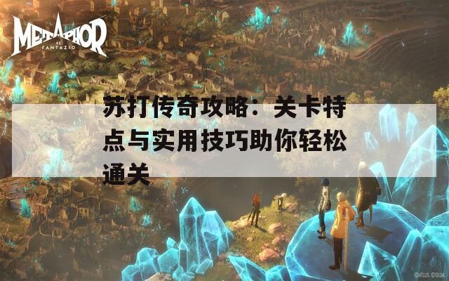 苏打传奇攻略：关卡特点与实用技巧助你轻松通关