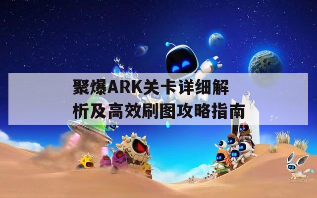 聚爆ARK关卡详细解析及高效刷图攻略指南