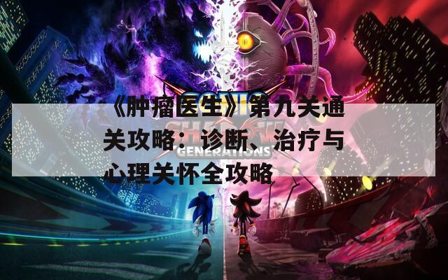 《肿瘤医生》第九关通关攻略：诊断、治疗与心理关怀全攻略  第1张