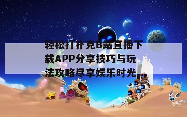 轻松打扑克B站直播下载APP分享技巧与玩法攻略尽享娱乐时光