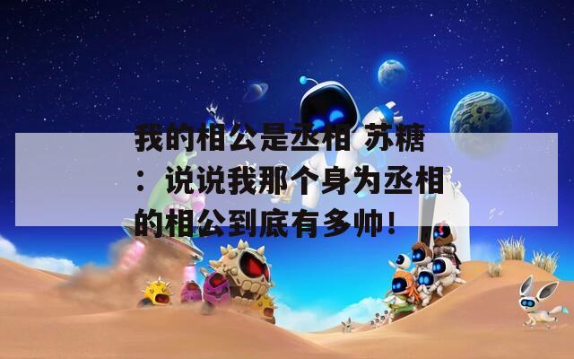 我的相公是丞相 苏糖：说说我那个身为丞相的相公到底有多帅！