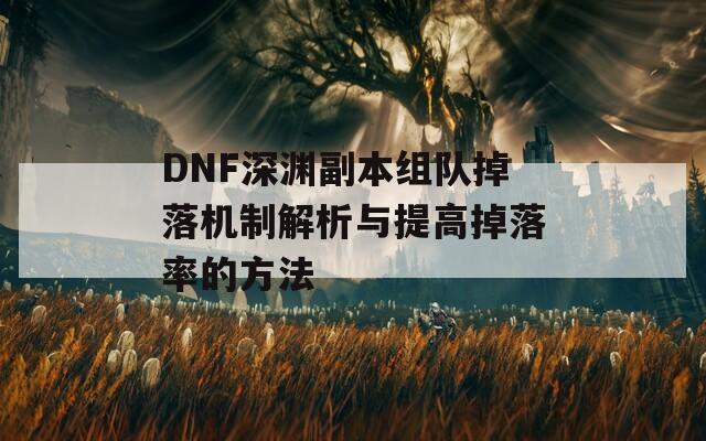 DNF深渊副本组队掉落机制解析与提高掉落率的方法