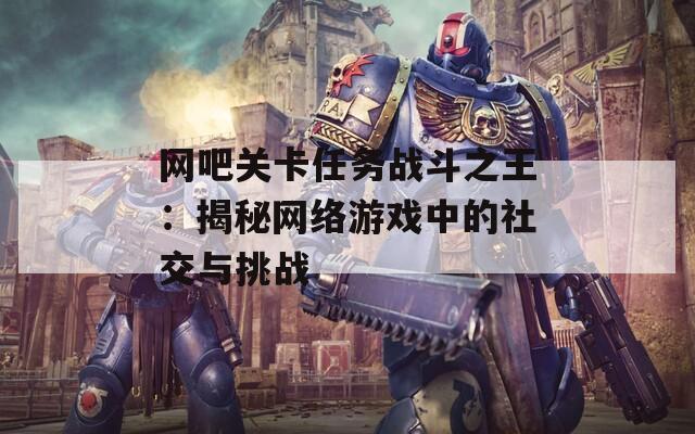 网吧关卡任务战斗之王：揭秘网络游戏中的社交与挑战  第1张