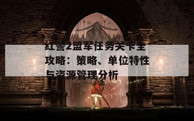 红警2盟军任务关卡全攻略：策略、单位特性与资源管理分析