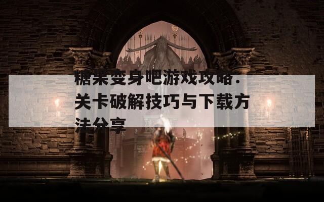 糖果变身吧游戏攻略：关卡破解技巧与下载方法分享