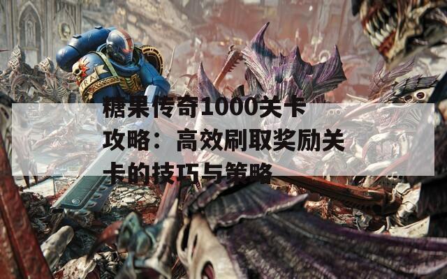 糖果传奇1000关卡攻略：高效刷取奖励关卡的技巧与策略