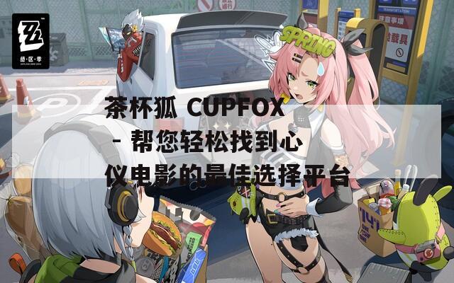 茶杯狐 CUPFOX - 帮您轻松找到心仪电影的最佳选择平台