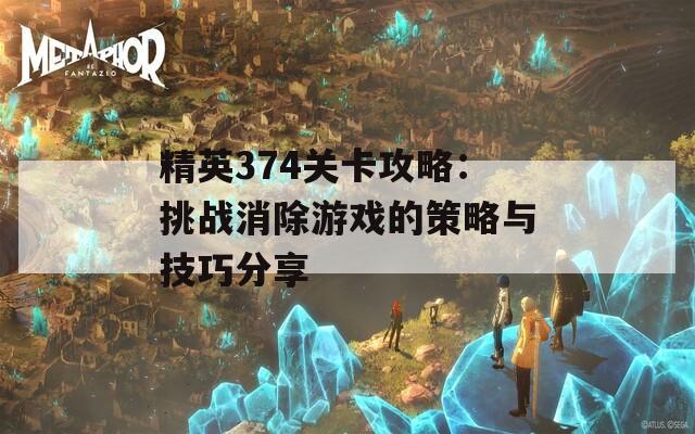 精英374关卡攻略：挑战消除游戏的策略与技巧分享