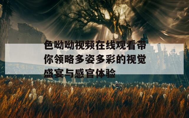 色呦呦视频在线观看带你领略多姿多彩的视觉盛宴与感官体验  第1张