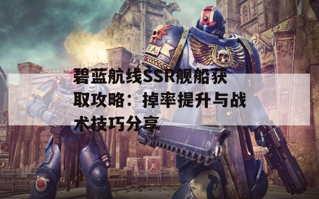 碧蓝航线SSR舰船获取攻略：掉率提升与战术技巧分享  第1张