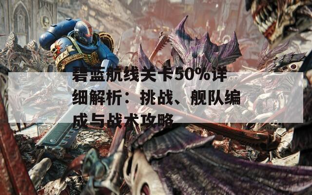 碧蓝航线关卡50%详细解析：挑战、舰队编成与战术攻略  第1张