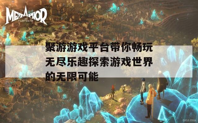 聚游游戏平台带你畅玩无尽乐趣探索游戏世界的无限可能