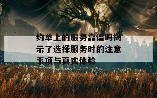 约单上的服务靠谱吗揭示了选择服务时的注意事项与真实体验