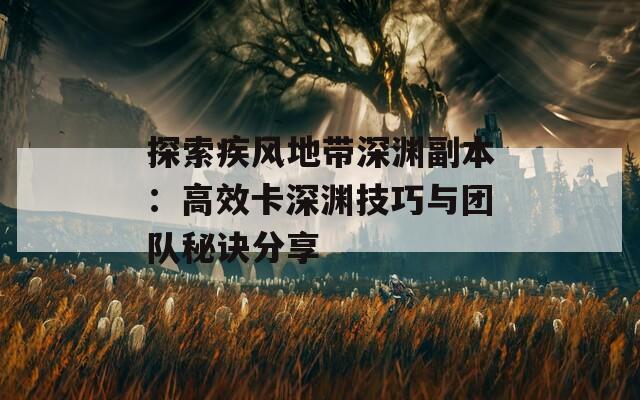 探索疾风地带深渊副本：高效卡深渊技巧与团队秘诀分享