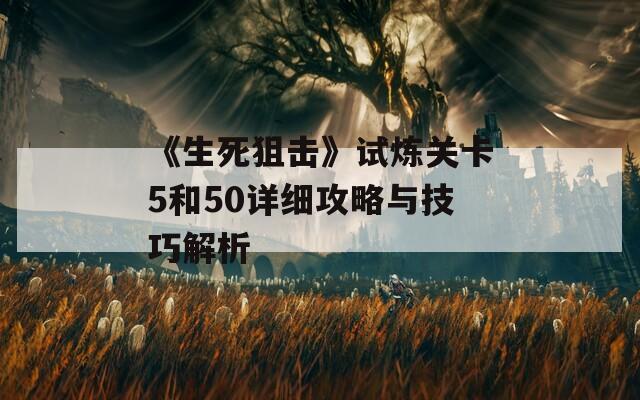 《生死狙击》试炼关卡5和50详细攻略与技巧解析