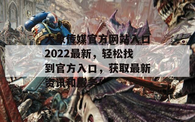 大象传媒官方网站入口2022最新，轻松找到官方入口，获取最新资讯和服务！