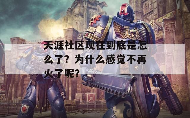 天涯社区现在到底是怎么了？为什么感觉不再火了呢？