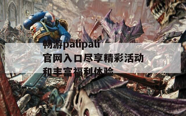 畅游palipali官网入口尽享精彩活动和丰富福利体验