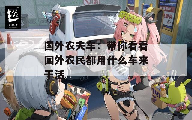 国外农夫车：带你看看国外农民都用什么车来干活  第1张