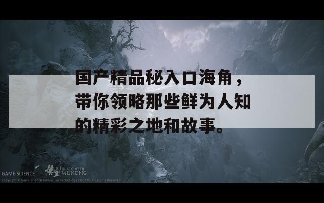 国产精品秘入口海角，带你领略那些鲜为人知的精彩之地和故事。