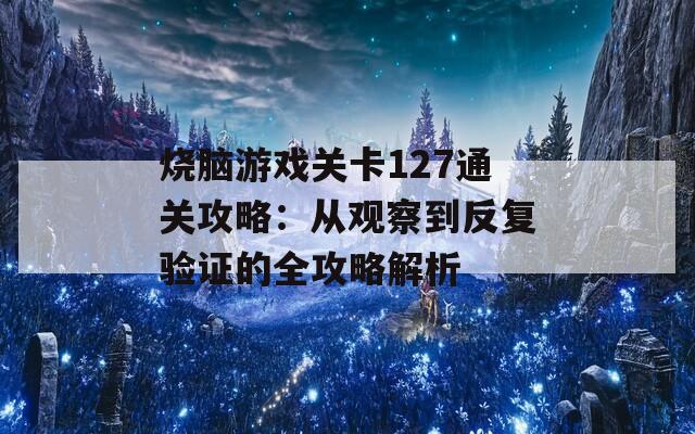 烧脑游戏关卡127通关攻略：从观察到反复验证的全攻略解析