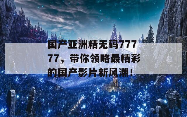 国产亚洲精无码77777，带你领略最精彩的国产影片新风潮！