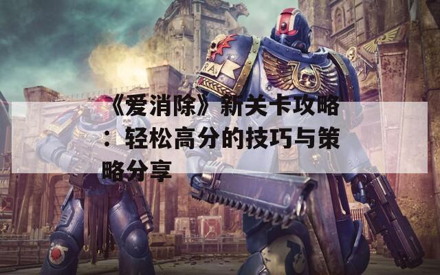 《爱消除》新关卡攻略：轻松高分的技巧与策略分享