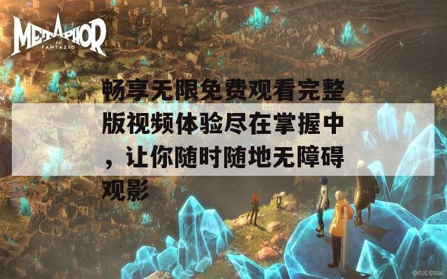 畅享无限免费观看完整版视频体验尽在掌握中，让你随时随地无障碍观影