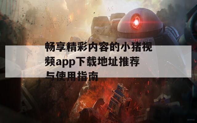 畅享精彩内容的小猪视频app下载地址推荐与使用指南