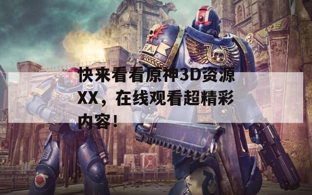 快来看看原神3D资源XX，在线观看超精彩内容！