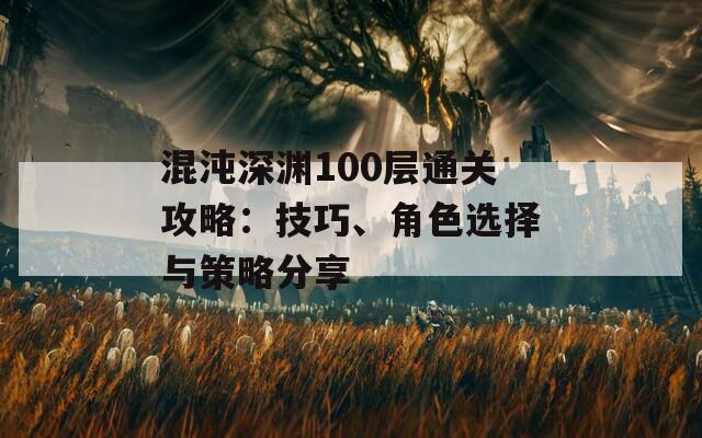 混沌深渊100层通关攻略：技巧、角色选择与策略分享  第1张