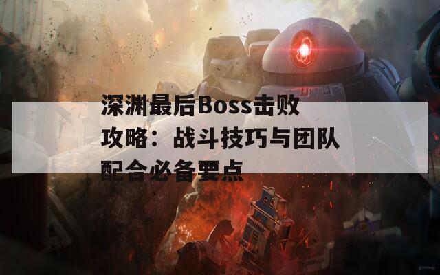 深渊最后Boss击败攻略：战斗技巧与团队配合必备要点  第1张